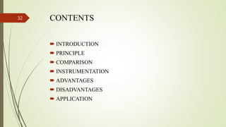 CONTENTS
 INTRODUCTION
 PRINCIPLE
 COMPARISON
 INSTRUMENTATION
 ADVANTAGES
 DISADVANTAGES
 APPLICATION
32
 