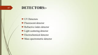 DETECTORS:-
 UV Detectors
 Fluorescent detector
 Refractive index detector
 Light scattering detector
 Electrochemical detector
 Mass spectrometric detector
47
 
