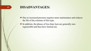 DISADVANTAGES:
 Due to increased pressure requires more maintenance and reduces
the life of the columns of this type.
 In addition, the phases of less than 2µm are generally non-
regenerable and thus have limited use.
49
 