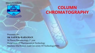 COLUMN
CHROMATOGRAPHY
Presented By-
SK SAFIUR RAHAMAN
M.Pharm,Pharmacology,1st year
Department Of Pharmaceutical Technology
Maulana Abul Kalam Azad University Of Technology(WB)
 