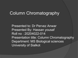 Column Chromatography
Presented to: Dr Pervez Anwar
Presented By: Hassan yousaf
Roll no : 20204022-014
Presentation title: Column Chromatography
Department: MS Biological sciences
University of Sialkot
 
