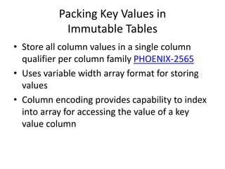 Packing Key Values in
Immutable Tables
• Store all column values in a single column
qualifier per column family PHOENIX-2565
• Uses variable width array format for storing
values
• Column encoding provides capability to index
into array for accessing the value of a key
value column
 