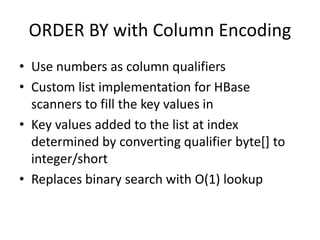 ORDER BY with Column Encoding
• Use numbers as column qualifiers
• Custom list implementation for HBase
scanners to fill the key values in
• Key values added to the list at index
determined by converting qualifier byte[] to
integer/short
• Replaces binary search with O(1) lookup
 