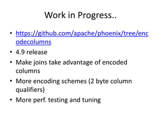 Work in Progress..
• https://github.com/apache/phoenix/tree/enc
odecolumns
• 4.9 release
• Make joins take advantage of encoded
columns
• More encoding schemes (2 byte column
qualifiers)
• More perf. testing and tuning
 