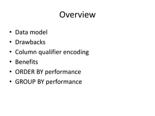 Overview
• Data model
• Drawbacks
• Column qualifier encoding
• Benefits
• ORDER BY performance
• GROUP BY performance
 