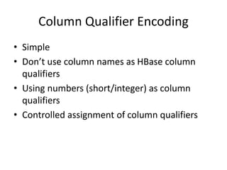 Column Qualifier Encoding
• Simple
• Don’t use column names as HBase column
qualifiers
• Using numbers (short/integer) as column
qualifiers
• Controlled assignment of column qualifiers
 