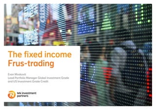 The fixed income
Frus-trading
Evan Moskovit
Lead Portfolio Manager Global Investment Grade
and US Investment Grade Credit
 