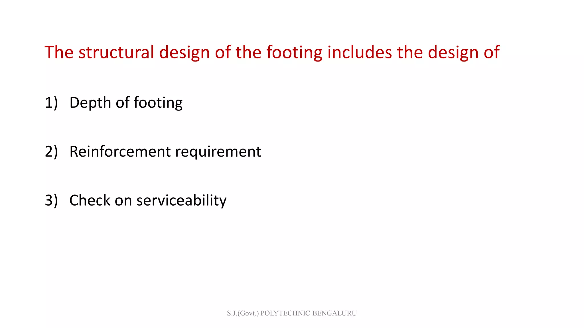 The structural design of the footing includes the design of
1) Depth of footing
2) Reinforcement requirement
3) Check on serviceability
S.J.(Govt.) POLYTECHNIC BENGALURU
 