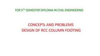 FOR 5TH SEMESTER DIPLOMA IN CIVIL ENGINEERING
CONCEPTs AND PROBLEMS
DESIGN OF RCC COLUMN FOOTING
 