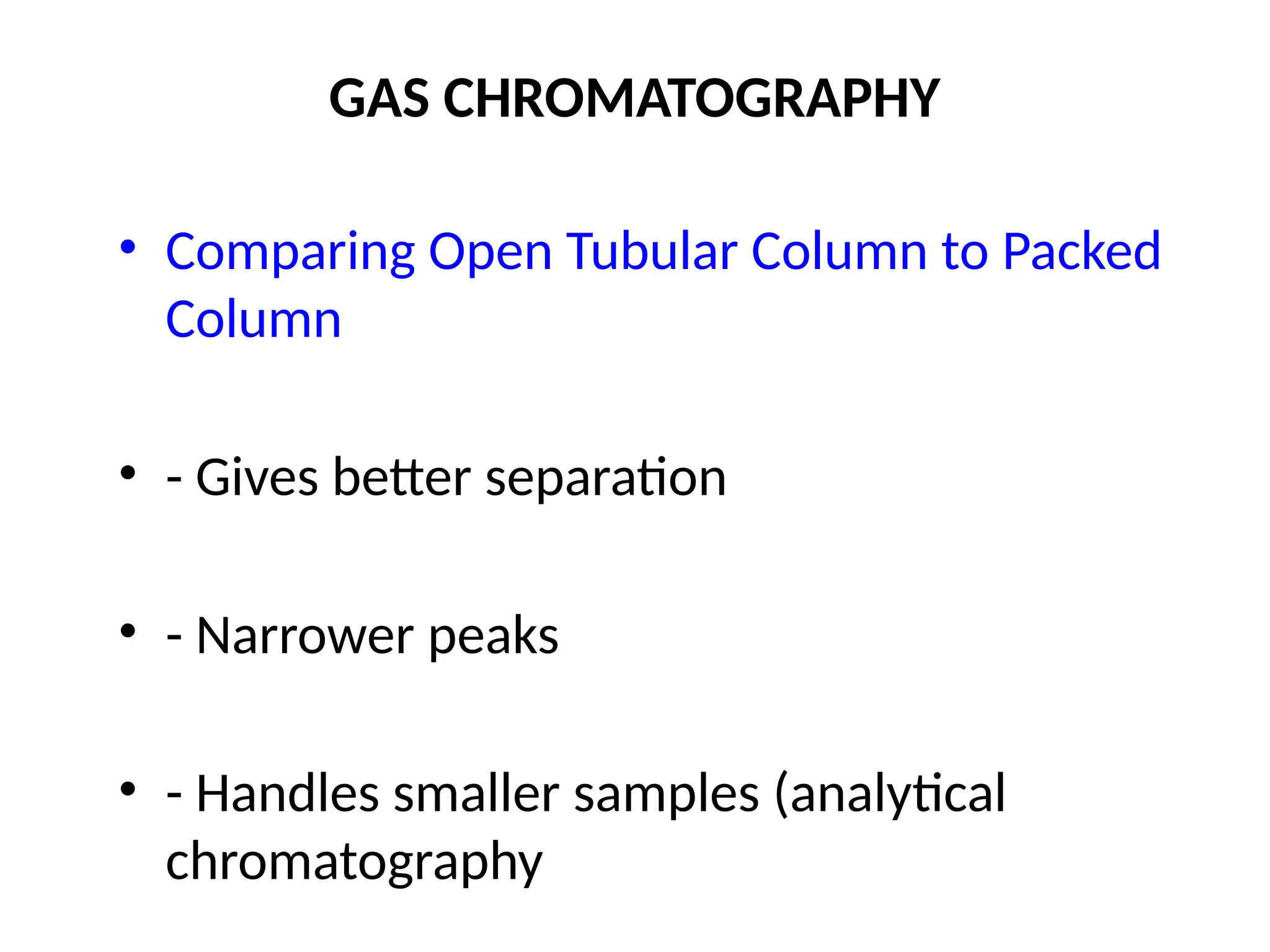 GAS CHROMATOGRAPHY
• Comparing Open Tubular Column to Packed
Column
• - Gives better separation
• - Narrower peaks
• - Handles smaller samples (analytical
chromatography
 