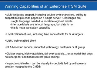 Winning Capabilities of an Enterprise ITSM Suite Multi-language support, including double-byte characters.  Ability to support multiple code pages on a single server.  Challenges are: