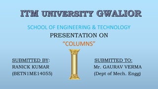 SCHOOL OF ENGINEERING & TECHNOLOGY
PRESENTATION ON
“COLUMNS”
SUBMITTED BY: SUBMITTED TO:
RANICK KUMAR Mr. GAURAV VERMA
(BETN1ME14055) (Dept of Mech. Engg)
 