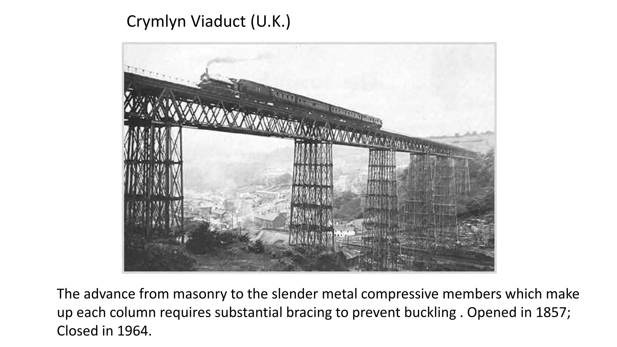 The advance from masonry to the slender metal compressive members which make
up each column requires substantial bracing to prevent buckling . Opened in 1857;
Closed in 1964.
Crymlyn Viaduct (U.K.)
 