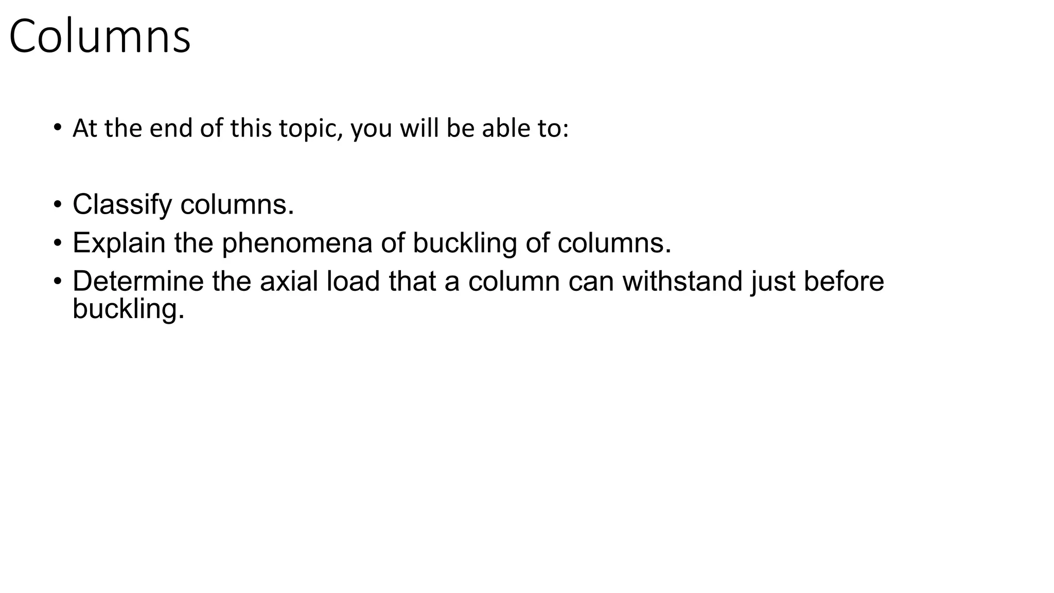 Columns
• At the end of this topic, you will be able to:
• Classify columns.
• Explain the phenomena of buckling of columns.
• Determine the axial load that a column can withstand just before
buckling.
 