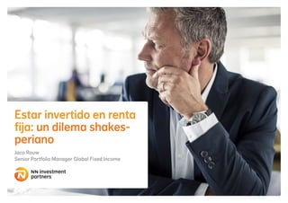Estar invertido en renta
fija: un dilema shakes-
periano
Jaco Rouw
Senior Portfolio Manager Global Fixed Income
investment
partners
 