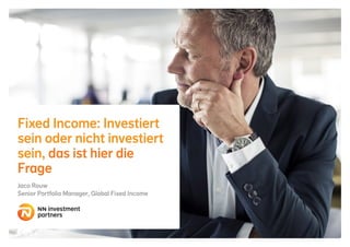 Fixed Income: Investiert
sein oder nicht investiert
sein, das ist hier die
Frage
Jaco Rouw
Senior Portfolio Manager, Global Fixed Income
investment
partners
 