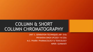 COLUMN & SHORT
COLUMN CHROMATOGRAPHY
UNIT 3, SEPARATION TECHNIQUES (NP- 510)
PRIYANSHA SINGH (PC2021-14/226)
M.S. PHARM- PHARMACOLOGY & TOXICOLOGY
NIPER- GUWAHATI
 