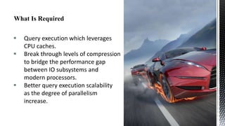





Query execution which leverages
CPU caches.
Break through levels of compression
to bridge the performance gap
between IO subsystems and
modern processors.
Better query execution scalability
as the degree of parallelism
increase.

 