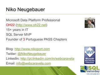 Niko Neugebauer
Microsoft Data Platform Professional
OH22 (http://www.oh22.net)
15+ years in IT
SQL Server MVP
Founder of 3 Portuguese PASS Chapters
Blog: http://www.nikoport.com
Twitter: @NikoNeugebauer
LinkedIn: http://pt.linkedin.com/in/webcaravela
Email: info@webcaravela.com
 