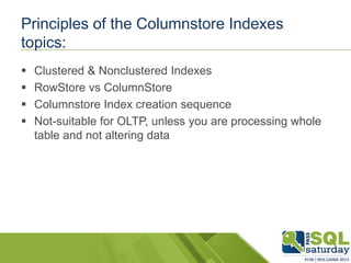 Principles of the Columnstore Indexes
topics:
 Clustered & Nonclustered Indexes
 RowStore vs ColumnStore
 Columnstore Index creation sequence
 Not-suitable for OLTP, unless you are processing whole
table and not altering data
 