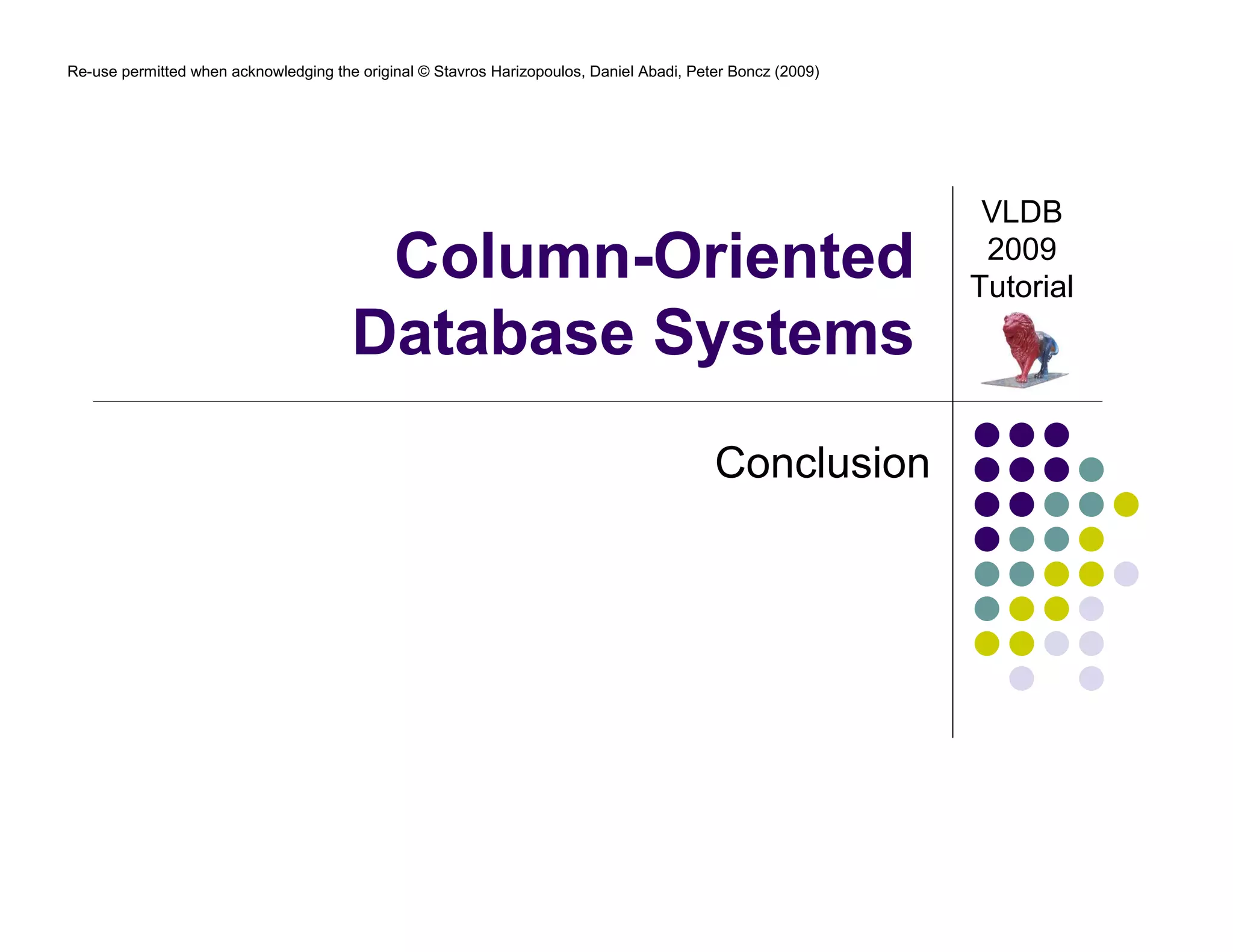 Re-use permitted when acknowledging the original © Stavros Harizopoulos, Daniel Abadi, Peter Boncz (2009)




                                                                                                             VLDB
                                        Column-Oriented                                                      2009
                                                                                                            Tutorial
                                       Database Systems
                                                                                          Conclusion
 