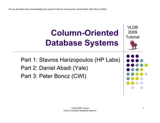 Re-use permitted when acknowledging the original © Stavros Harizopoulos, Daniel Abadi, Peter Boncz (2009)




                                                                                                             VLDB
                                        Column-Oriented                                                      2009
                                                                                                            Tutorial
                                       Database Systems
             Part 1: Stavros Harizopoulos (HP Labs)
             Part 2: Daniel Abadi (Yale)
             Part 3: Peter Boncz (CWI)




                                                                  VLDB 2009 Tutorial                                   1
                                                           Column-Oriented Database Systems
 