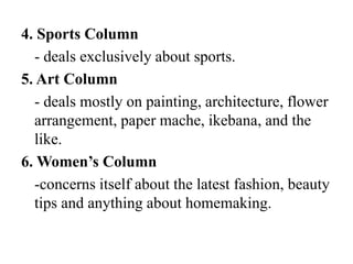 4. Sports Column
- deals exclusively about sports.
5. Art Column
- deals mostly on painting, architecture, flower
arrangement, paper mache, ikebana, and the
like.
6. Women’s Column
-concerns itself about the latest fashion, beauty
tips and anything about homemaking.
 