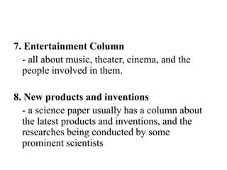 7. Entertainment Column
- all about music, theater, cinema, and the
people involved in them.
8. New products and inventions
- a science paper usually has a column about
the latest products and inventions, and the
researches being conducted by some
prominent scientists
 