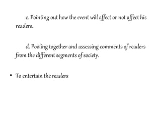 c. Pointing out how the event will affect or not affect his
readers.
d. Pooling together and assessing comments of readers
from the different segments of society.
• To entertain the readers
 