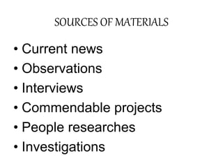 SOURCES OF MATERIALS
• Current news
• Observations
• Interviews
• Commendable projects
• People researches
• Investigations
 