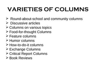VARIETIES OF COLUMNS 
 Round-about-school and community columns 
 Discussive articles 
 Columns on various topics 
 Food-for-thought Columns 
 Feature columns 
 Humor columns 
 How-to-do-it columns 
 Exchange Columns 
 Critical Report Columns 
 Book Reviews 
 