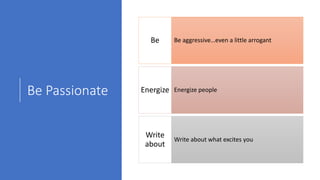 Be Passionate
Be aggressive…even a little arrogantBe
Energize peopleEnergize
Write about what excites you
Write
about
 