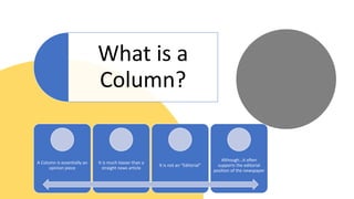 What is a
Column?
A Column is essentially an
opinion piece
It is much looser than a
straight news article
It is not an “Editorial”
Although…it often
supports the editorial
position of the newspaper
 
