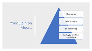 Your Opinion
Must…
Make sense
Provide insight
Be convincing
And…you must be
entertaining
 