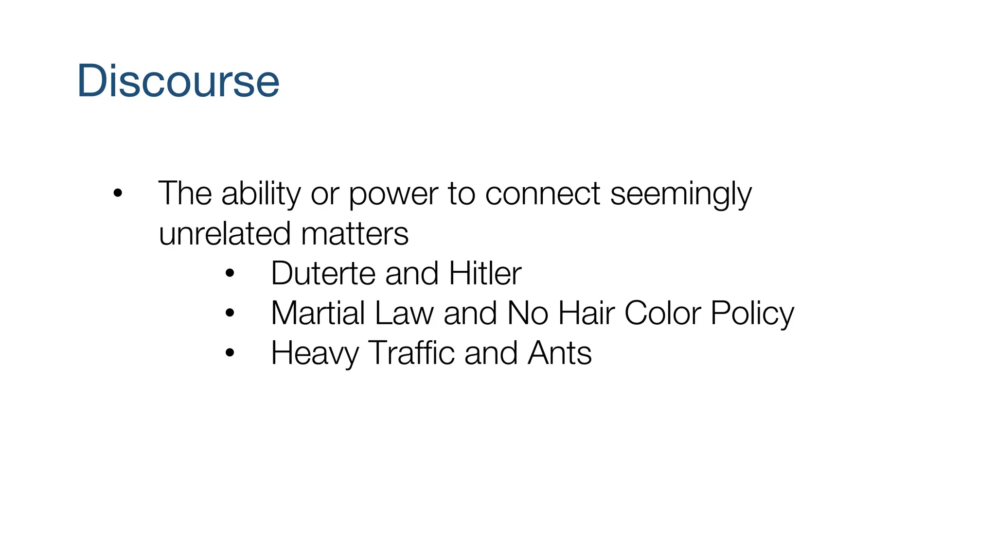 Discourse
• The ability or power to connect seemingly
unrelated matters
• Duterte and Hitler
• Martial Law and No Hair Color Policy
• Heavy Traffic and Ants
 