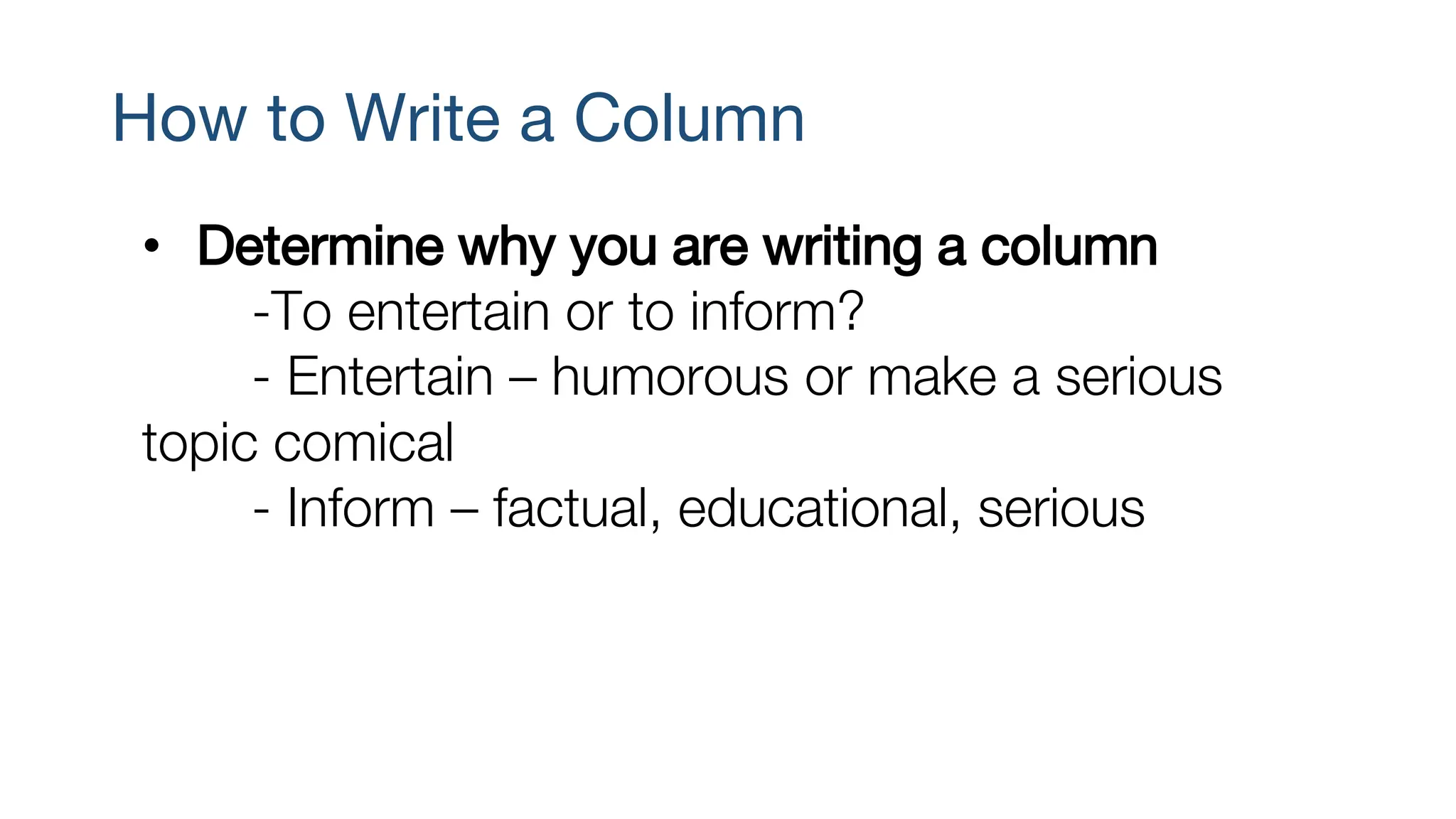 How to Write a Column
• Determine why you are writing a column
-To entertain or to inform?
- Entertain – humorous or make a serious
topic comical
- Inform – factual, educational, serious
 