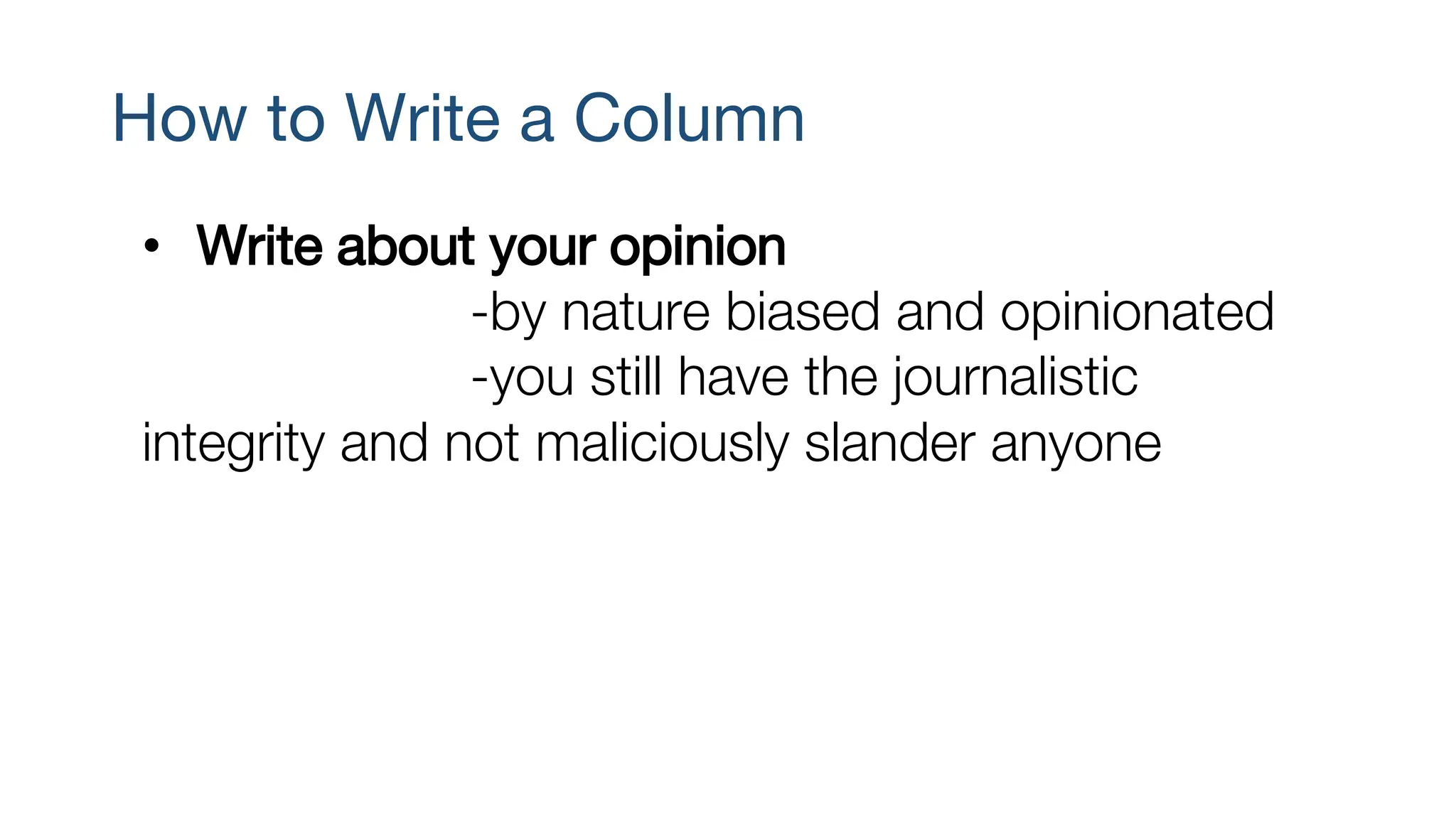 How to Write a Column
• Write about your opinion
-by nature biased and opinionated
-you still have the journalistic
integrity and not maliciously slander anyone
 