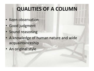 QUALITIES OF A COLUMN
• Keen observation
• Good judgment
• Sound reasoning
• A knowledge of human nature and wide
acquaintanceship
• An original style
 