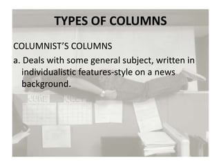 TYPES OF COLUMNS
COLUMNIST’S COLUMNS
a. Deals with some general subject, written in
individualistic features-style on a news
background.
 