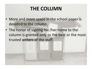 THE COLUMN
• More and more space in the school paper is
devoted to the column.
• The honor of signing his /her name to the
column is granted only to the best or the most
trusted writers of the staff.
 