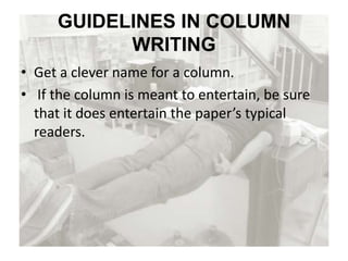 GUIDELINES IN COLUMN
WRITING
• Get a clever name for a column.
• If the column is meant to entertain, be sure
that it does entertain the paper’s typical
readers.
 