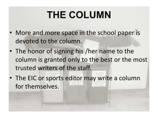 THE COLUMN
• More and more space in the school paper is
devoted to the column.
• The honor of signing his /her name to the
column is granted only to the best or the most
trusted writers of the staff.
• The EIC or sports editor may write a column
for themselves.
 
