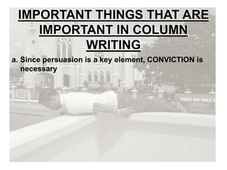 IMPORTANT THINGS THAT ARE
IMPORTANT IN COLUMN
WRITING
a. Since persuasion is a key element, CONVICTION is
necessary
 