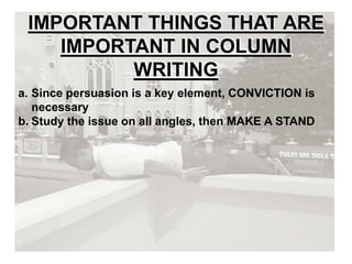 IMPORTANT THINGS THAT ARE
IMPORTANT IN COLUMN
WRITING
a. Since persuasion is a key element, CONVICTION is
necessary
b. Study the issue on all angles, then MAKE A STAND
 