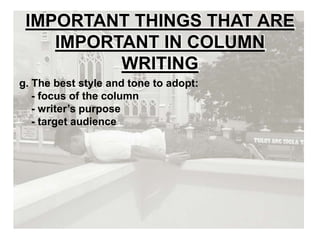 IMPORTANT THINGS THAT ARE
IMPORTANT IN COLUMN
WRITING
g. The best style and tone to adopt:
- focus of the column
- writer’s purpose
- target audience
 