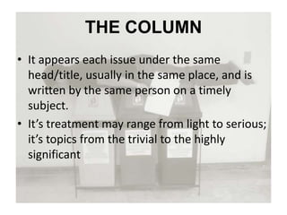 THE COLUMN
• It appears each issue under the same
head/title, usually in the same place, and is
written by the same person on a timely
subject.
• It’s treatment may range from light to serious;
it’s topics from the trivial to the highly
significant
 