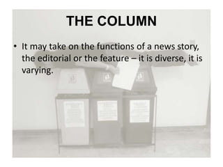 THE COLUMN
• It may take on the functions of a news story,
the editorial or the feature – it is diverse, it is
varying.
 