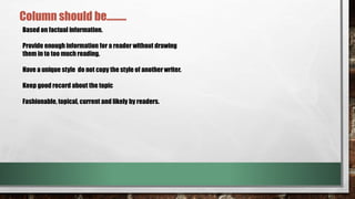 Column should be………
Based on factual information.
Provide enough information for a reader without drawing
them in to too much reading.
Have a unique style do not copy the style of another writer.
Keep good record about the topic
Fashionable, topical, current and likely by readers.