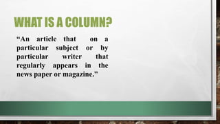 WHAT IS A COLUMN?
“An article that on a
particular subject or by
particular writer that
regularly appears in the
news paper or magazine.”