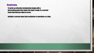 Beginning:
To write an effective introduction begin with a
interesting point that relate the topic if topic is a current
issue that discuss what is occur.
Include a current news item exclusive or anecdote or a joke.